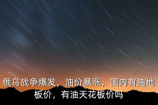 俄烏戰(zhàn)爭爆發(fā)，油價暴漲，國內有油地板價，有油天花板價嗎
