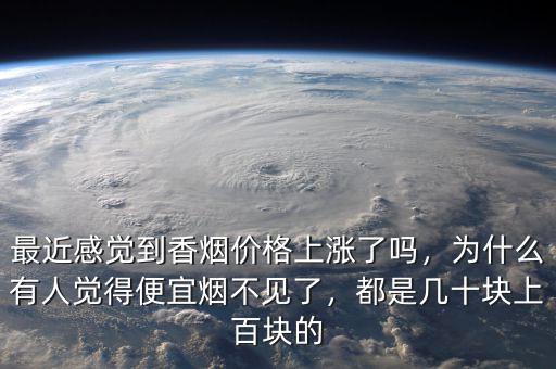 最近感覺到香煙價(jià)格上漲了嗎，為什么有人覺得便宜煙不見了，都是幾十塊上百塊的