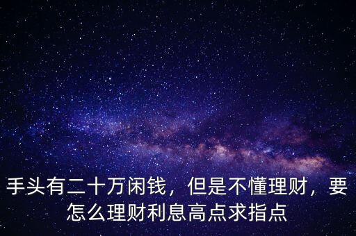 手頭有二十萬閑錢，但是不懂理財，要怎么理財利息高點求指點