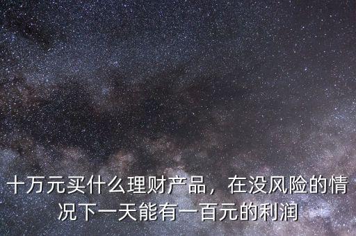 十萬(wàn)元買(mǎi)什么理財(cái)產(chǎn)品，在沒(méi)風(fēng)險(xiǎn)的情況下一天能有一百元的利潤(rùn)