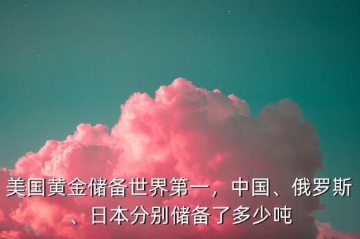 美國(guó)黃金儲(chǔ)備世界第一，中國(guó)、俄羅斯、日本分別儲(chǔ)備了多少?lài)? class=