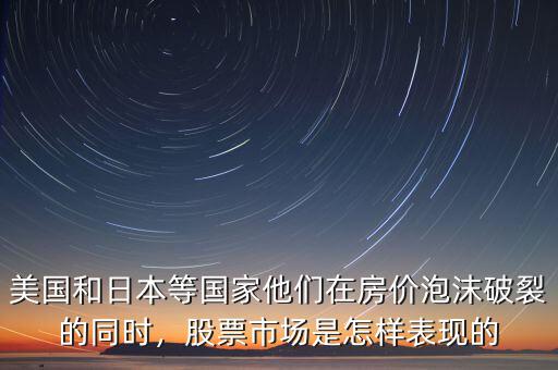 美國(guó)和日本等國(guó)家他們?cè)诜績(jī)r(jià)泡沫破裂的同時(shí)，股票市場(chǎng)是怎樣表現(xiàn)的