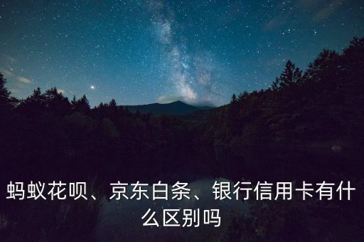 螞蟻花唄、京東白條、銀行信用卡有什么區(qū)別嗎