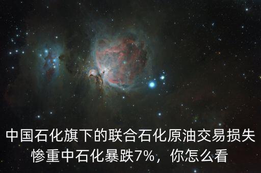 中國石化旗下的聯(lián)合石化原油交易損失慘重中石化暴跌7%，你怎么看