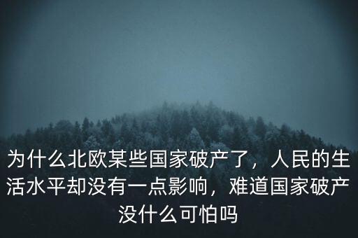 為什么北歐某些國(guó)家破產(chǎn)了，人民的生活水平卻沒有一點(diǎn)影響，難道國(guó)家破產(chǎn)沒什么可怕嗎