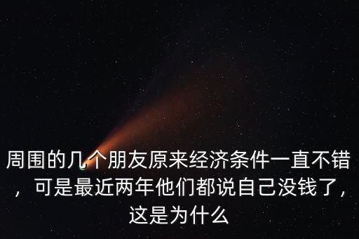 周圍的幾個朋友原來經(jīng)濟條件一直不錯，可是最近兩年他們都說自己沒錢了，這是為什么