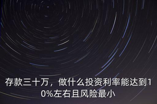存款三十萬，做什么投資利率能達(dá)到10%左右且風(fēng)險最小