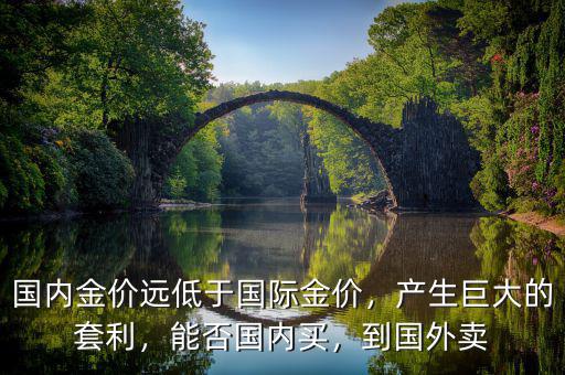 國(guó)內(nèi)金價(jià)遠(yuǎn)低于國(guó)際金價(jià)，產(chǎn)生巨大的套利，能否國(guó)內(nèi)買，到國(guó)外賣