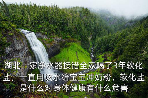 湖北一家凈水器接錯全家喝了3年軟化鹽，一直用該水給寶寶沖奶粉，軟化鹽是什么對身體健康有什么危害
