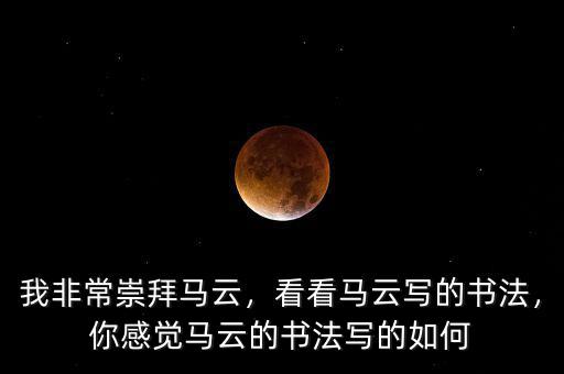 我非常崇拜馬云，看看馬云寫的書法，你感覺馬云的書法寫的如何