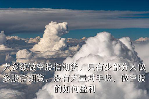 大多數(shù)做空股指期貨，只有少部分人做多股指期貨，沒有大量對手盤，做空股的如何盈利
