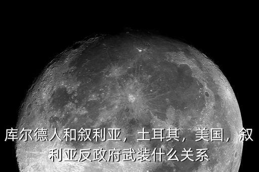 庫爾德人和敘利亞，土耳其，美國，敘利亞反政府武裝什么關(guān)系