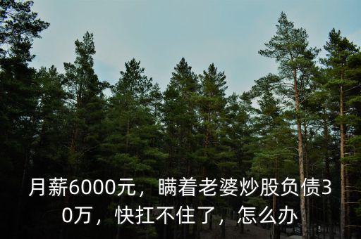 月薪6000元，瞞著老婆炒股負(fù)債30萬，快扛不住了，怎么辦