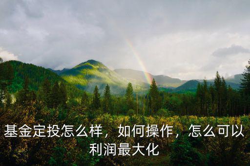 基金定投怎么樣，如何操作，怎么可以利潤最大化
