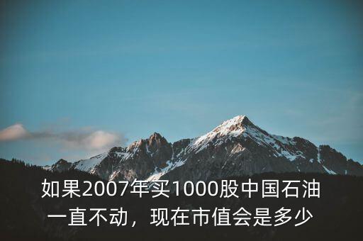 如果2007年買1000股中國石油一直不動(dòng)，現(xiàn)在市值會(huì)是多少