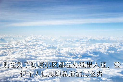 現(xiàn)在為了防疫小區(qū)都在辦理出入證，登記個(gè)人信息隱私泄露怎么辦