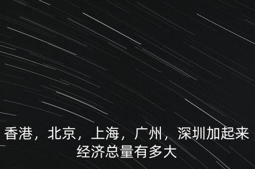 香港，北京，上海，廣州，深圳加起來經(jīng)濟總量有多大