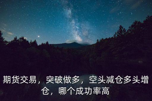 期貨交易，突破做多，空頭減倉多頭增倉，哪個成功率高