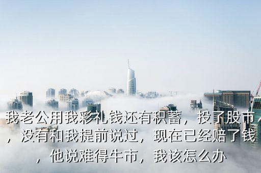 我老公用我彩禮錢還有積蓄，投了股市，沒有和我提前說過，現(xiàn)在已經(jīng)賠了錢，他說難得牛市，我該怎么辦
