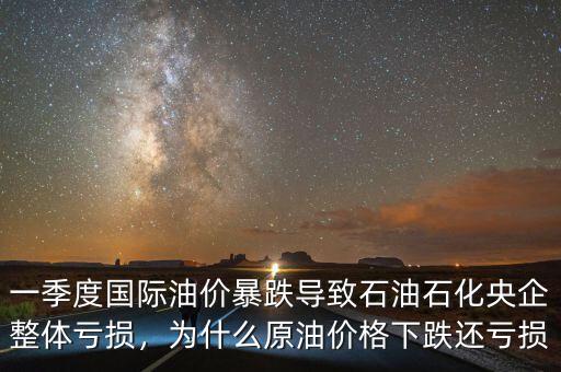 一季度國際油價(jià)暴跌導(dǎo)致石油石化央企整體虧損，為什么原油價(jià)格下跌還虧損