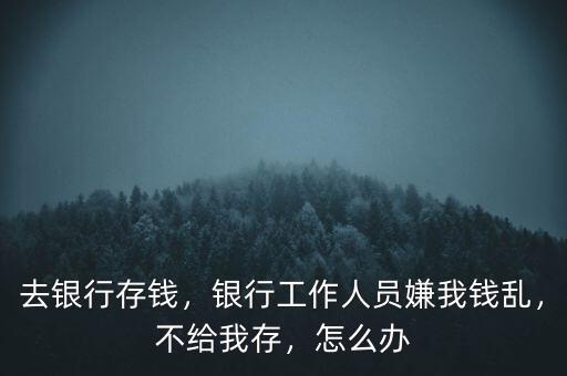 去銀行存錢，銀行工作人員嫌我錢亂，不給我存，怎么辦