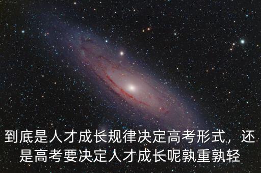 到底是人才成長(zhǎng)規(guī)律決定高考形式，還是高考要決定人才成長(zhǎng)呢孰重孰輕