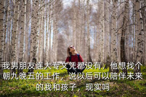 我男朋友連大專(zhuān)文憑都沒(méi)有，他想找個(gè)朝九晚五的工作，說(shuō)以后可以陪伴未來(lái)的我和孩子，現(xiàn)實(shí)嗎
