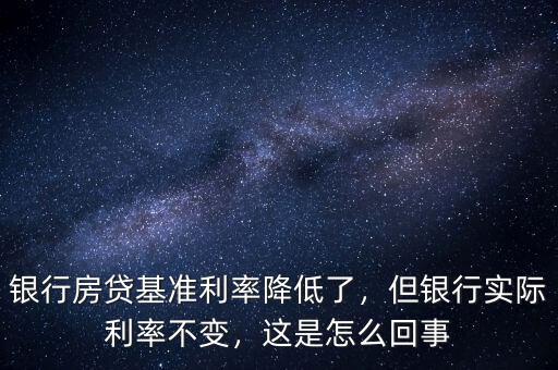 銀行房貸基準(zhǔn)利率降低了，但銀行實際利率不變，這是怎么回事