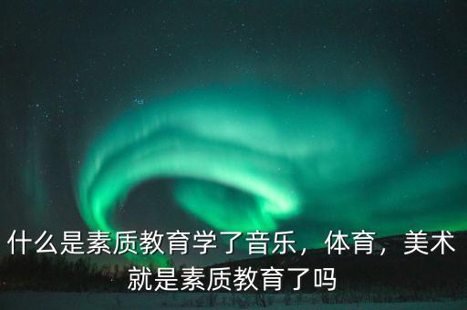 什么是素質教育學了音樂，體育，美術就是素質教育了嗎