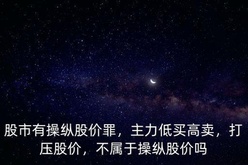 股市有操縱股價(jià)罪，主力低買高賣，打壓股價(jià)，不屬于操縱股價(jià)嗎