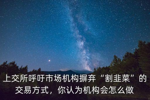 上交所呼吁市場(chǎng)機(jī)構(gòu)摒棄“割韭菜”的交易方式，你認(rèn)為機(jī)構(gòu)會(huì)怎么做