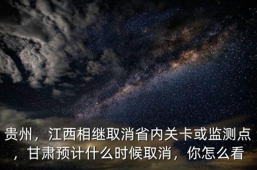 貴州，江西相繼取消省內(nèi)關(guān)卡或監(jiān)測點，甘肅預計什么時候取消，你怎么看