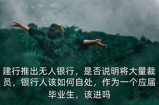 建行推出無人銀行，是否說明將大量裁員，銀行人該如何自處，作為一個應(yīng)屆畢業(yè)生，該進嗎