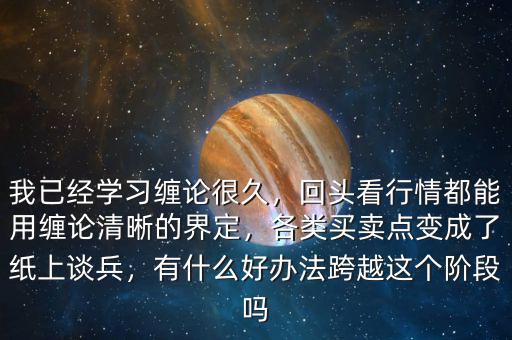 我已經(jīng)學(xué)習(xí)纏論很久，回頭看行情都能用纏論清晰的界定，各類(lèi)買(mǎi)賣(mài)點(diǎn)變成了紙上談兵，有什么好辦法跨越這個(gè)階段嗎