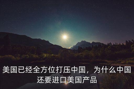 美國已經(jīng)全方位打壓中國，為什么中國還要進(jìn)口美國產(chǎn)品