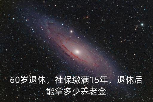 60歲退休，社保繳滿(mǎn)15年，退休后能拿多少養(yǎng)老金