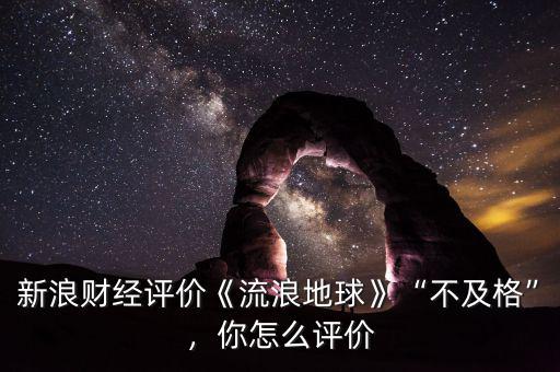 新浪財經(jīng)評價《流浪地球》“不及格”，你怎么評價