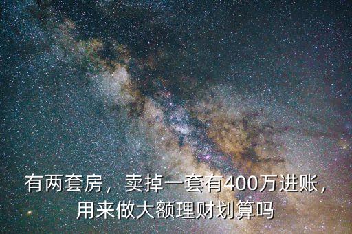 有兩套房，賣掉一套有400萬進(jìn)賬，用來做大額理財(cái)劃算嗎