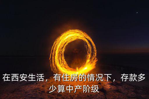 在西安生活，有住房的情況下，存款多少算中產(chǎn)階級