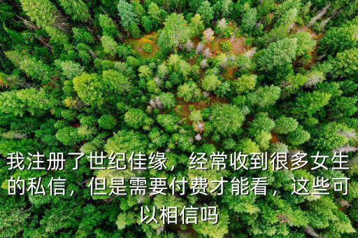 我注冊了世紀(jì)佳緣，經(jīng)常收到很多女生的私信，但是需要付費(fèi)才能看，這些可以相信嗎