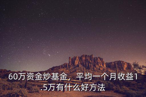 60萬資金炒基金，平均一個月收益1.5萬有什么好方法
