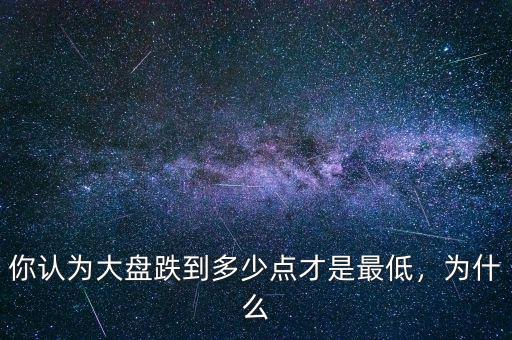 你認為大盤跌到多少點才是最低，為什么