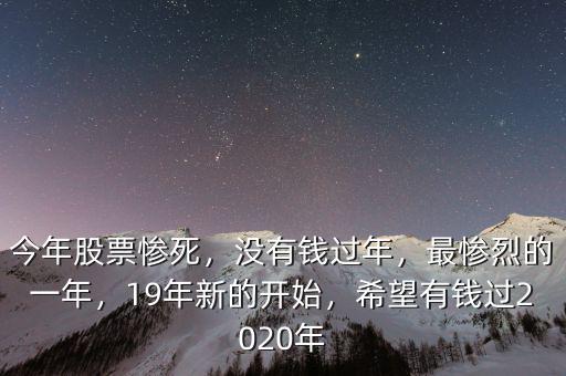 今年股票慘死，沒有錢過年，最慘烈的一年，19年新的開始，希望有錢過2020年