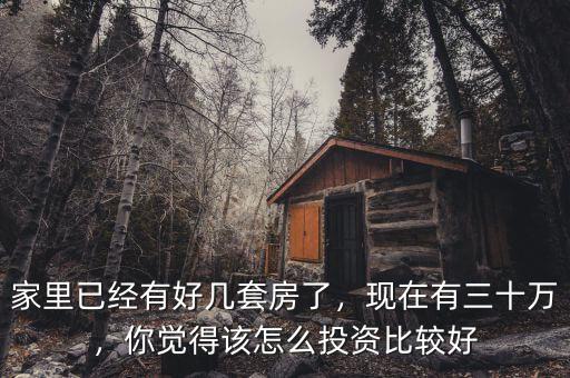 家里已經(jīng)有好幾套房了，現(xiàn)在有三十萬，你覺得該怎么投資比較好