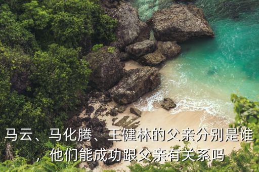 馬云、馬化騰、王健林的父親分別是誰，他們能成功跟父親有關(guān)系嗎