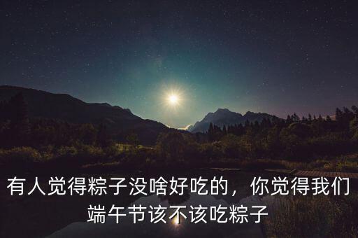 有人覺(jué)得粽子沒(méi)啥好吃的，你覺(jué)得我們端午節(jié)該不該吃粽子