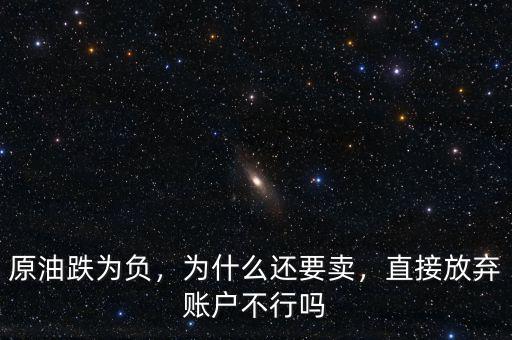 原油跌為負(fù)，為什么還要賣，直接放棄賬戶不行嗎