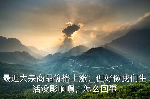 最近大宗商品價格上漲，但好像我們生活沒影響啊，怎么回事