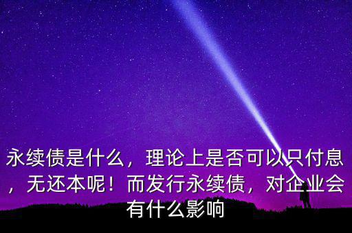 永續(xù)債是什么，理論上是否可以只付息，無還本呢！而發(fā)行永續(xù)債，對企業(yè)會有什么影響