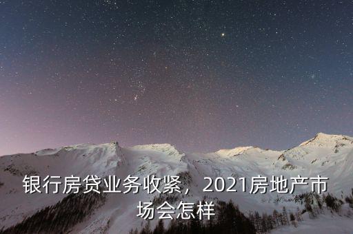 銀行房貸業(yè)務(wù)收緊，2021房地產(chǎn)市場會怎樣